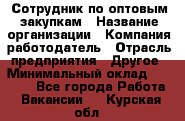 Сотрудник по оптовым закупкам › Название организации ­ Компания-работодатель › Отрасль предприятия ­ Другое › Минимальный оклад ­ 28 000 - Все города Работа » Вакансии   . Курская обл.